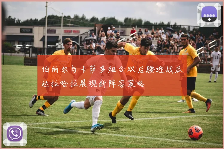 伯纳尔与卡萨多组合双后腰迎战瓜达拉哈拉展现新阵容策略