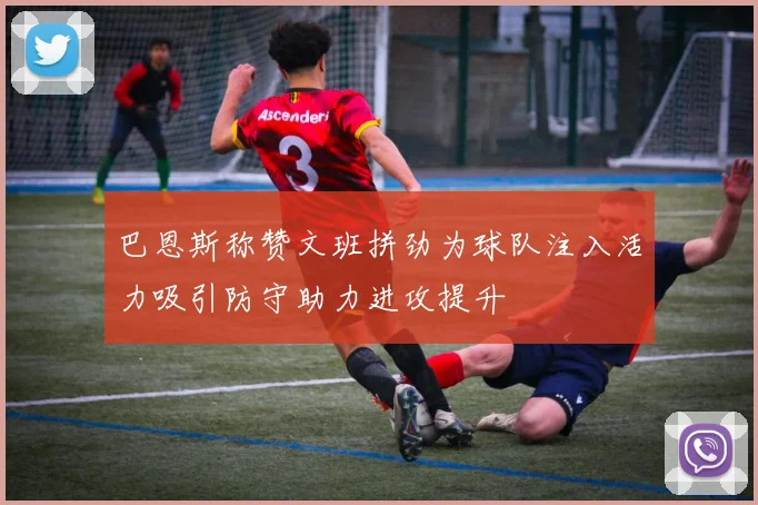 巴恩斯称赞文班拼劲为球队注入活力吸引防守助力进攻提升