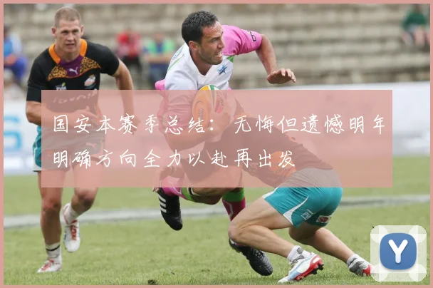 国安本赛季总结：无悔但遗憾明年明确方向全力以赴再出发