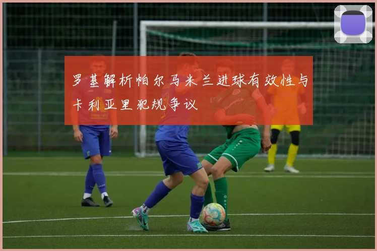 罗基解析帕尔马米兰进球有效性与卡利亚里犯规争议