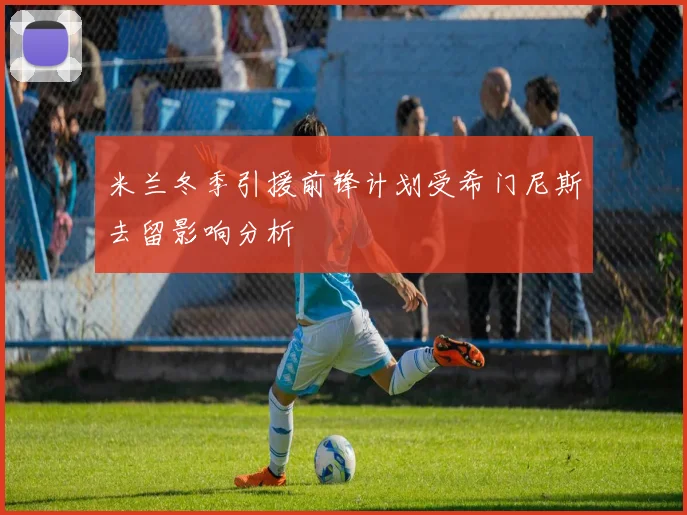 米兰冬季引援前锋计划受希门尼斯去留影响分析