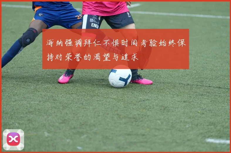 海纳强调拜仁不惧时间考验始终保持对荣誉的渴望与追求