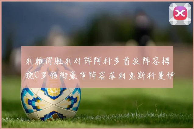 利雅得胜利对阵阿科多首发阵容揭晓C罗领衔豪华阵容菲利克斯科曼伊尼戈齐上阵