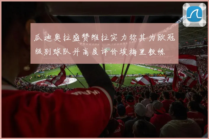 瓜迪奥拉盛赞维拉实力称其为欧冠级别球队并高度评价埃梅里教练