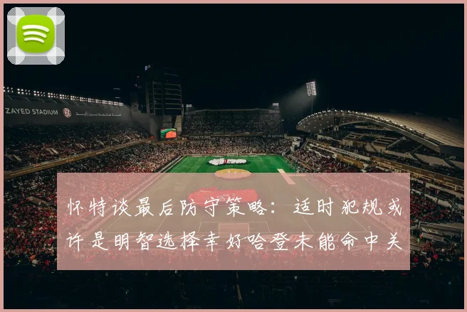 怀特谈最后防守策略：适时犯规或许是明智选择幸好哈登未能命中关键投篮