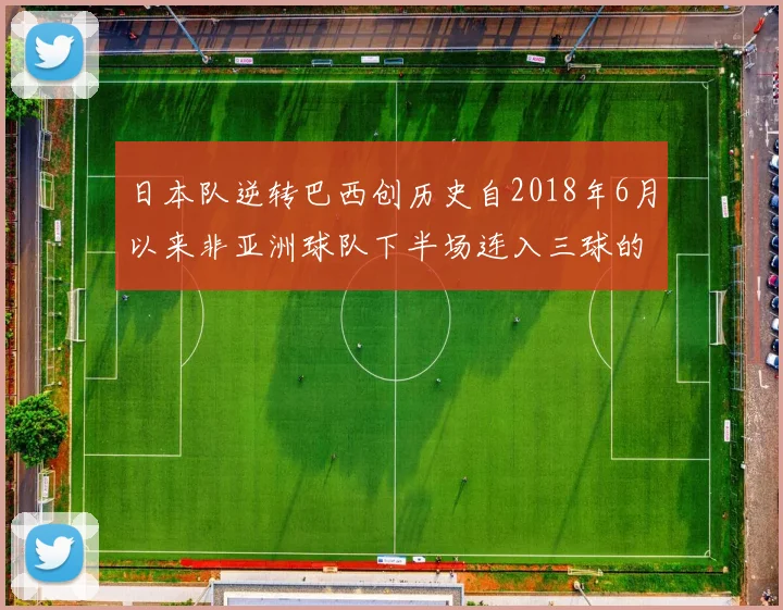 日本队逆转巴西创历史自2018年6月以来非亚洲球队下半场连入三球的壮举