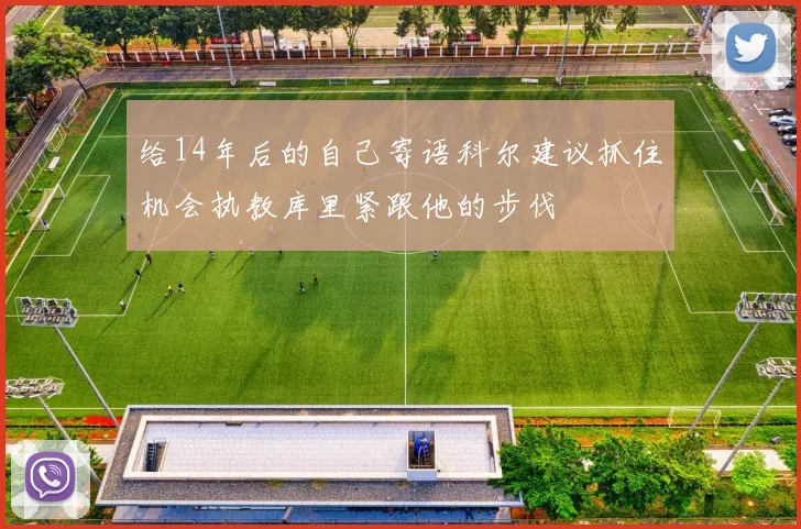 给14年后的自己寄语科尔建议抓住机会执教库里紧跟他的步伐