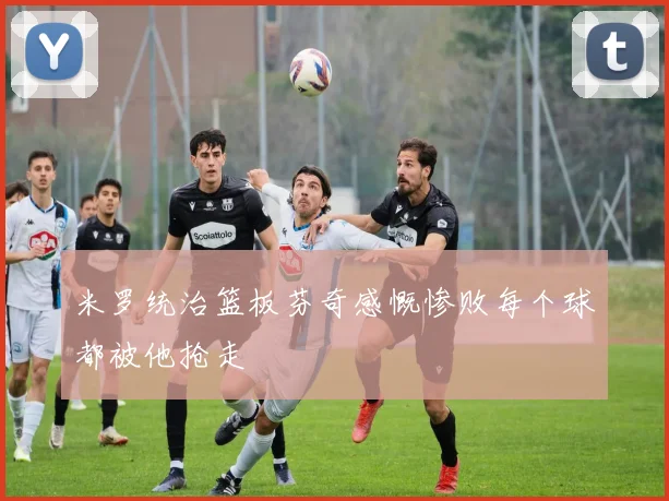 米罗统治篮板芬奇感慨惨败每个球都被他抢走