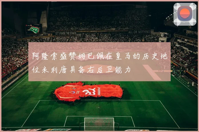 阿隆索盛赞姆巴佩在皇马的历史地位米利唐具备右后卫能力