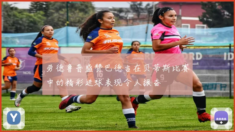 劳德鲁普盛赞巴德吉在贝蒂斯比赛中的精彩进球表现令人振奋