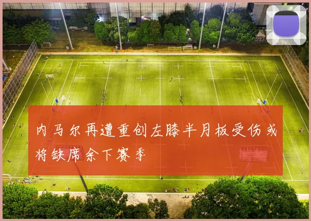 内马尔再遭重创左膝半月板受伤或将缺席余下赛季