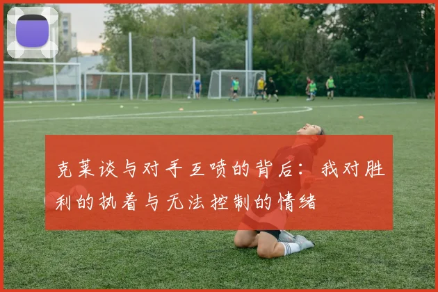 克莱谈与对手互喷的背后：我对胜利的执着与无法控制的情绪