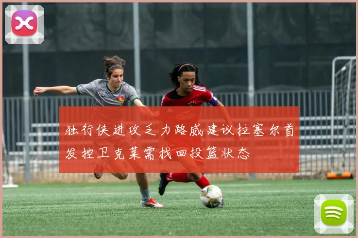 独行侠进攻乏力路威建议拉塞尔首发控卫克莱需找回投篮状态
