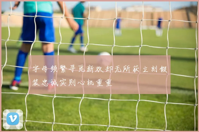 字母频繁寻觅新欢却无所获立刻假装忠诚实则心机重重