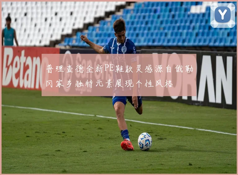 普理查德全新PE鞋款灵感源自俄勒冈家乡独特元素展现个性风格