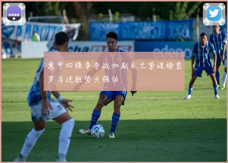 意甲四强争夺战加剧米兰紧追榜首罗马连胜势头强劲