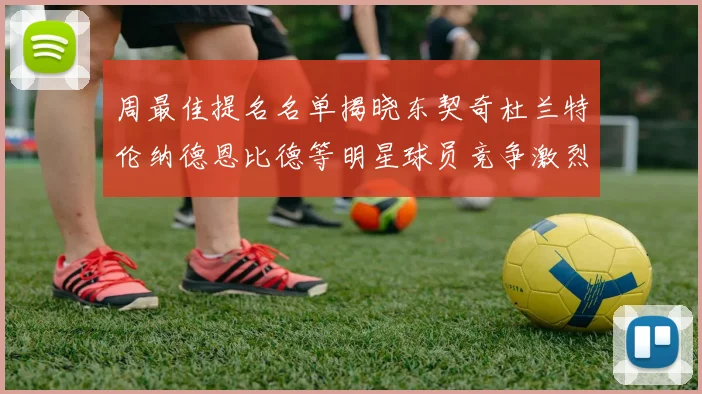 周最佳提名名单揭晓东契奇杜兰特伦纳德恩比德等明星球员竞争激烈