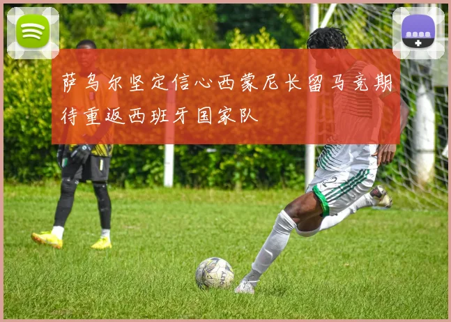 萨乌尔坚定信心西蒙尼长留马竞期待重返西班牙国家队