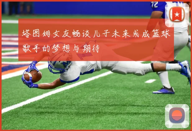 塔图姆女友畅谈儿子未来或成篮球歌手的梦想与期待