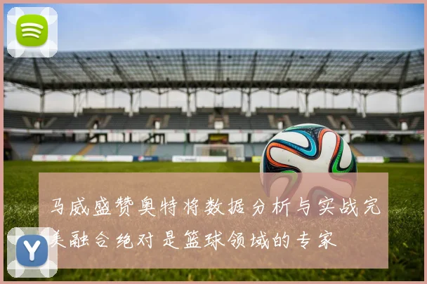 马威盛赞奥特将数据分析与实战完美融合绝对是篮球领域的专家