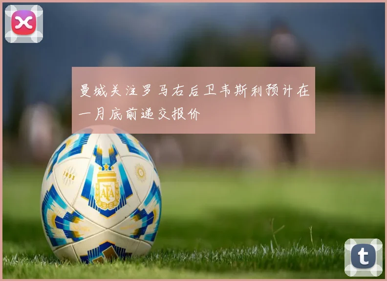 曼城关注罗马右后卫韦斯利预计在一月底前递交报价