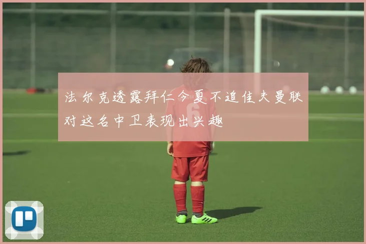 法尔克透露拜仁今夏不追佳夫曼联对这名中卫表现出兴趣