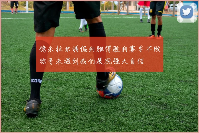 德米拉尔调侃利雅得胜利赛季不败称号未遇到我们展现强大自信