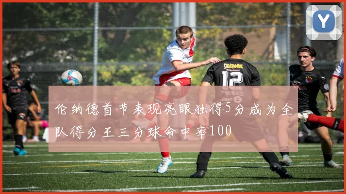 伦纳德首节表现亮眼独得5分成为全队得分王三分球命中率100