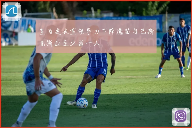 皇马更衣室领导力下降魔笛与巴斯克斯应至少留一人