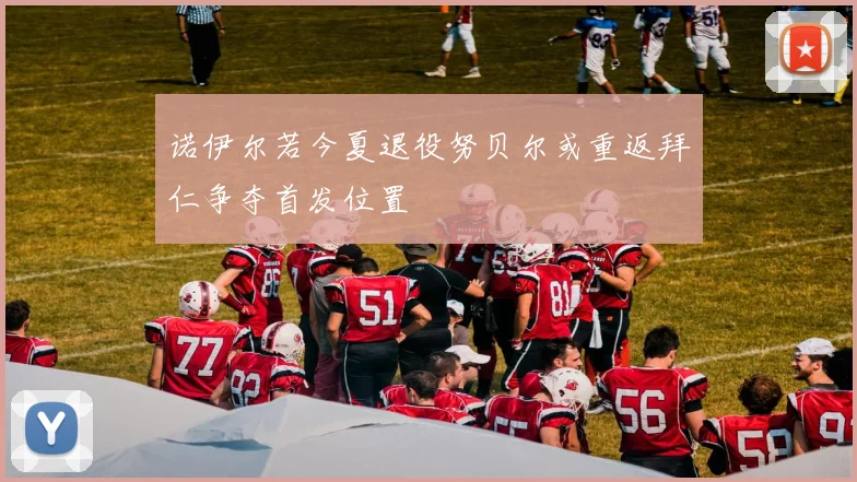 诺伊尔若今夏退役努贝尔或重返拜仁争夺首发位置