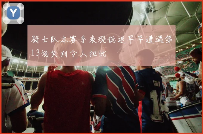 骑士队本赛季表现低迷早早遭遇第13场失利令人担忧