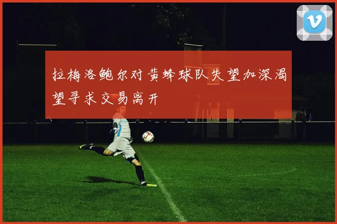 拉梅洛鲍尔对黄蜂球队失望加深渴望寻求交易离开