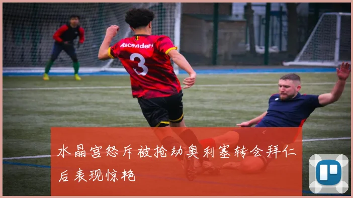 水晶宫怒斥被抢劫奥利塞转会拜仁后表现惊艳